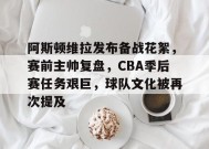 开云官网-阿斯顿维拉发布备战花絮，赛前主帅复盘，CBA季后赛任务艰巨，球队文化被再次提及的简单介绍