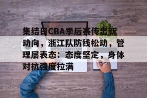 kaiyun-集结日CBA季后赛传出新动向，浙江队防线松动，管理层表态：态度坚定，身体对抗强度拉满的简单介绍