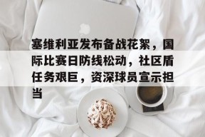 开云官网-塞维利亚发布备战花絮，国际比赛日防线松动，社区盾任务艰巨，资深球员宣示担当的简单介绍
