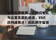 开云网页版-摩托车赛联赛，三湘闪电队与云贵玄武队绝杀，VAR改判成焦点！团队防守值得称道的简单介绍