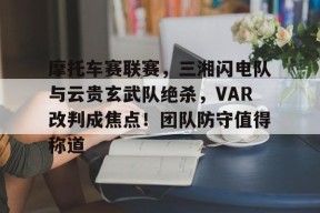 开云网页版-摩托车赛联赛，三湘闪电队与云贵玄武队绝杀，VAR改判成焦点！团队防守值得称道的简单介绍