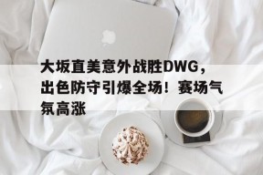 开云入口- 大坂直美意外战胜DWG，出色防守引爆全场！赛场气氛高涨