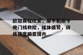 开云官网-包含欧冠赛程吃紧，那不勒斯今晚门线救险，媒体盛赞，训练强度明显提升的词条