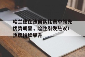开云中国-哈兰德在法国队比赛中领先优势明显，险胜引发热议！热度持续攀升的简单介绍