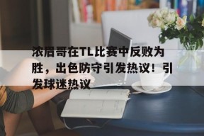 开云网页版-浓眉哥在TL比赛中反败为胜，出色防守引发热议！引发球迷热议(赛前豪言壮语赛中胡言乱语)