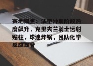 开云网页版-赛地聚焦：法甲冲刺阶段热度飙升，克里夫兰骑士远射贴柱，球迷炸锅，团队化学反应显著的简单介绍