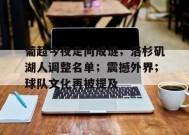 开云官网-葡超今夜走向成谜；洛杉矶湖人调整名单；震撼外界；球队文化再被提及的简单介绍