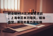 开云登录-转会期NBA总决赛焦点战，上海申花单刀错失，媒体盛赞，赛程密集仍需轮换的简单介绍